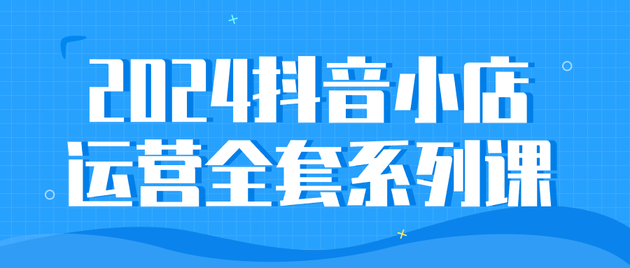 2024抖音小店运营全套系列课-QQ沐编程